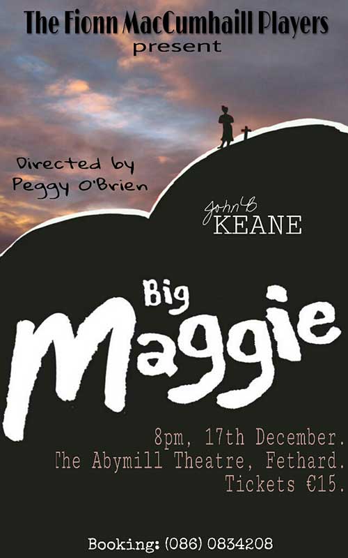 The Fionn Mac Cumhaill players are on tour yet again – this time it's John B Keane's 'Big Maggie'. Performance in the Abymill Theatre Fethard, on Saturda night, December 17, at 8.15pm. Booking now at: Tel: 086 0834208 – Don't miss it!
