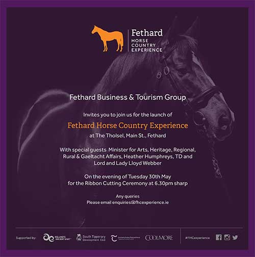 Fethard Horse Country Experience opens Tuesday May 30 Fethard Horse Country Experience will be officially opened on Tuesday, May 30, at 6.30pm, with special guests, Minister for Arts, Heritage, Regional, Rural & Gaeltacht Affairs, Heather Humphreys TD, and Lord and Lady Lloyd Webber. All Welcome! The Fethard Horse Experience offers visitors the opportunity to discover the rich culture and heritage of the region. Fethard is the finest example of a small medieval walled town in Ireland, and produces some of the greatest horses in the world.