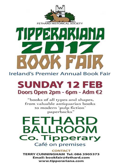 Since the Tipperariana Book Fair was first held in 1996, it has been the custom to invite the authors of ‘Tipperary’ books – published in the preceding year - to come to the fair to promote, sell and sign their books.

The custom will continue on Sunday, February 12, when many authors will attend the Ballroom with their published 2016 ‘Tipperary’ books. Every year around forty books of various types are produced across County Tipperary. This includes the very substantial ‘Parish Journals’ that are annually produced, as in Fethard (of course), but also in Killenaule, Glengoole and Ballingarry for instance. Then we have the more pure history type journals published like the wonderful Boherlahan-Dualla, Cloughjordan and Silvermines publications, and some major works of historical research on a specific topic. In the past year both, ‘46 Men Dead – the Royal Irish Constabulary in County Tipperary 1919-1922’, by John Reynolds, and ‘Lorrha People in the Great War’, by Gerard O’Meara, fall into this category.

The list, however, also includes books of poetry, humour, recipes, books on sport - especially the GAA – and this year we have Rearcross FC’s publication, ‘Celebrating 50 years of Soccer in the Slieve Felims 1966 to 2016’. Another gem is, ‘Mogorban 1816-2016’, a beautifully produced small book tracing the 200 year history of Mogorban Church and its Church of Ireland parish and families.

The coming week will see the naming of the Tipperariana Book of the Year for 2016 from one of the many great books produced in the county. For further information on the upcoming Book Fair on Sunday, February 12, or to donate books to the Historical Society stall, you can contact us by email at bookfair@fethard.com or by phone 086 3905373 or 052 6131537.