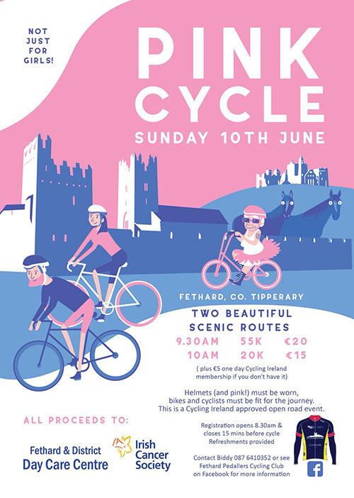 Fethard Pedallers Cycling Club have organised a â€˜Pink Cycleâ€™ (not just for girls) on Sunday, June 10, with all proceeds going to Fethard & District Day Care Centre and The Irish Cancer Society.Â  Registration opens at 8.30am and closes 15 minutes before starting times â€“ 9.30am for 55k cycle and 10am for 20k cycle. Helmets (and pink) must be worn, bikes and cyclists must be fit for the journey and please contact Biddy Oâ€™Dwyer Tel: 087 6410352 for further details. This is a Cycling Ireland approved open road event.