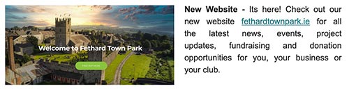 New Website - Its here! Check out our new website fethardtownpark.ie for all the latest news, events, project updates, fundraising and donation opportunities for you, your business or your club. 