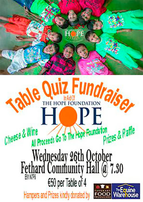 A Table Quiz Fundraiser in aid of The Hope Foundation will be held in Fethard Convent Community Hall at 7.30pm on Wednesday, October 26. A table of 4 will cost €50. Cheese & Wine and Raffle. Hampers and prizes donated by Tipperary Food Producers and The Equine Warehouse.