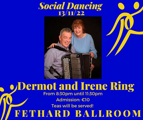 Fethard Ballroom continues its social dancing on Sunday, November 13, to the music of ‘Dermot and Irene Ring'. All are welcome to come along and enjoy a great night’s entertainment and social dancing from 8.30pm to 11.30pm. Admission is €10, which includes tea and cakes. For further information or for booking the Ballroom, contact Eileen Coady, Tel: 086 0776420.
