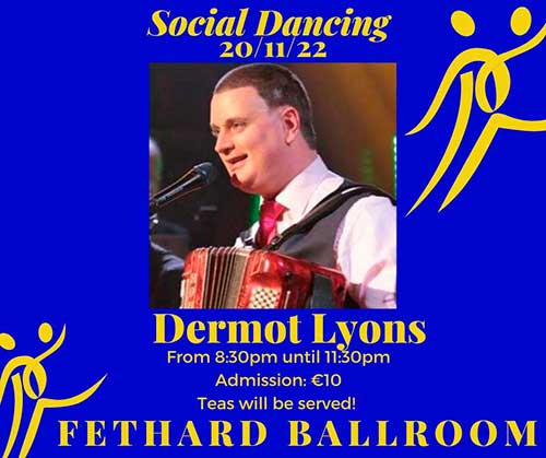 Fethard Ballroom continues its social dancing on Sunday, November 20, to the music of ‘Dermot Lyons'. All are welcome to come along and enjoy a great night’s entertainment and social dancing from 8.30pm to 11.30pm. Admission is €10, which includes tea and cakes. For further information or for booking the Ballroom, contact Eileen Coady, Tel: 086 0776420.