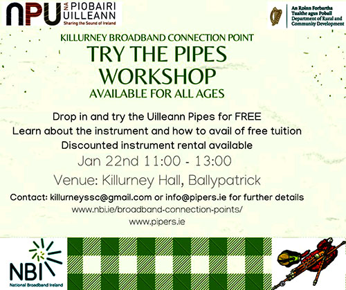 Killurney Broadband Connection Point will host a 'Try The Pipes Workshop' for all ages, on Saturday, January 22, from 11am to 1pm, in Killurney Hall, Ballypatrick. If you're interested do drop in and try the Uilleann Pipes for free. You will also learn about the instrument and how to avail of free tuition. Discounted instrument rental available.
